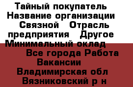 Тайный покупатель › Название организации ­ Связной › Отрасль предприятия ­ Другое › Минимальный оклад ­ 15 000 - Все города Работа » Вакансии   . Владимирская обл.,Вязниковский р-н